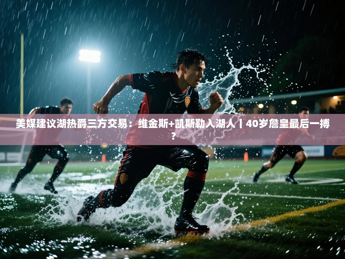 美媒建议湖热爵三方交易：维金斯+凯斯勒入湖人丨40岁詹皇最后一搏？  第2张