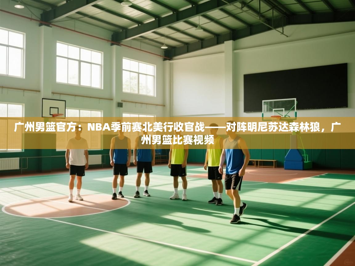 广州男篮官方:NBA季前赛北美行收官战——对阵明尼苏达森林狼,广州男篮比赛视频 第1张