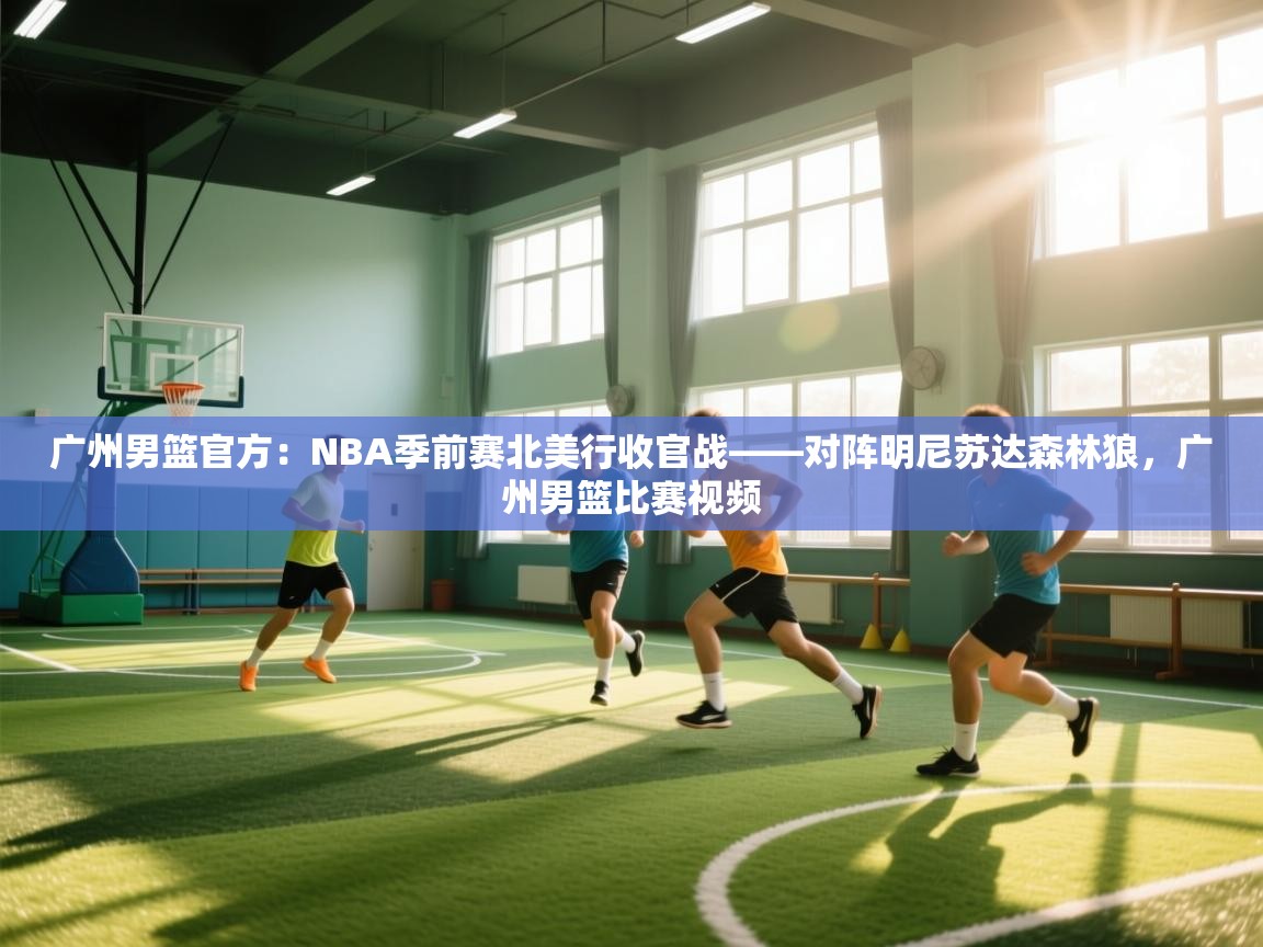 广州男篮官方:NBA季前赛北美行收官战——对阵明尼苏达森林狼,广州男篮比赛视频 第2张