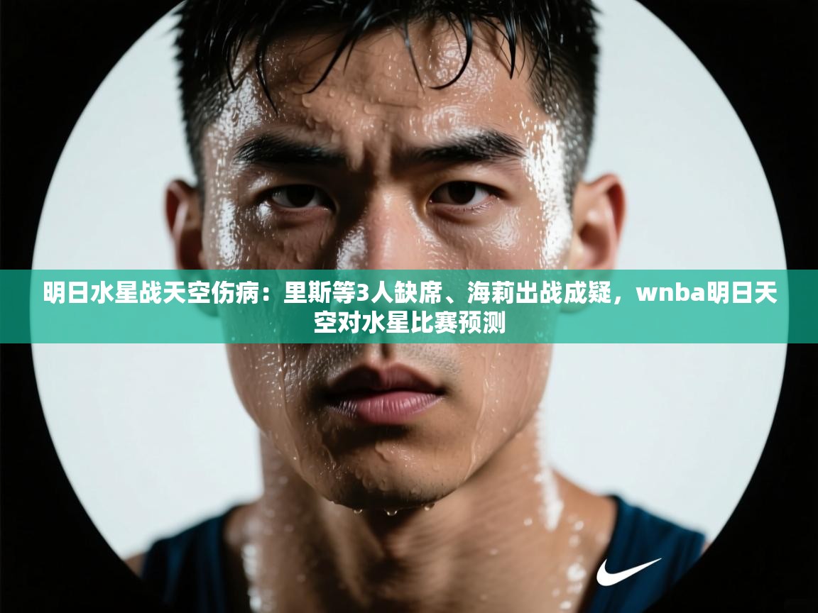 明日水星战天空伤病:里斯等3人缺席、海莉出战成疑,wnba明日天空对水星比赛预测 第1张