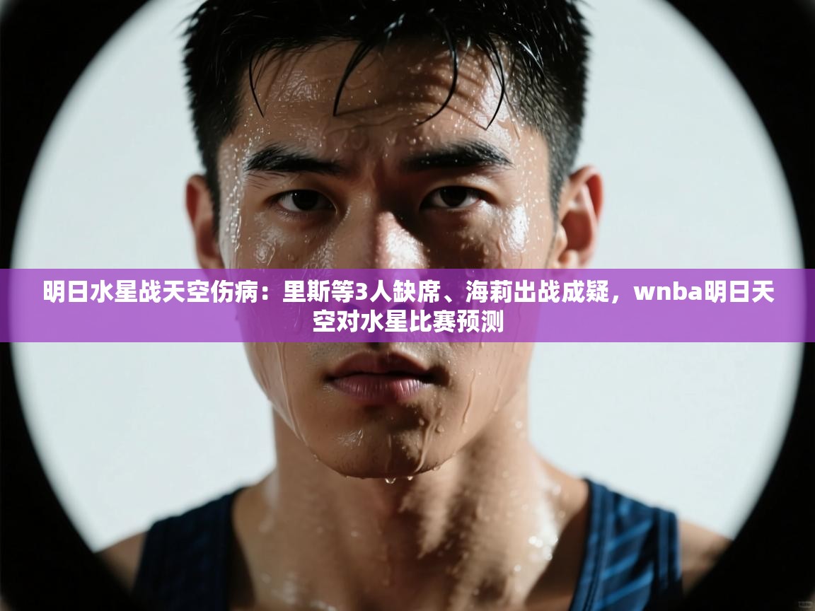 明日水星战天空伤病:里斯等3人缺席、海莉出战成疑,wnba明日天空对水星比赛预测 第2张