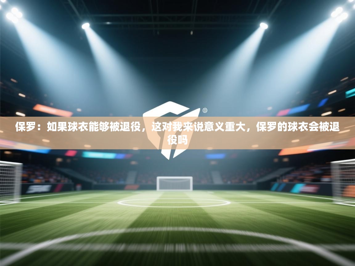 保罗:如果球衣能够被退役,这对我来说意义重大,保罗的球衣会被退役吗 第2张