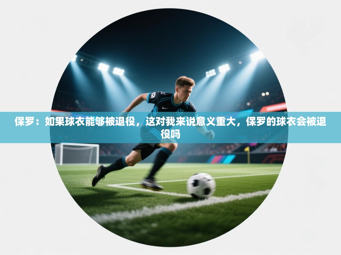 保罗:如果球衣能够被退役,这对我来说意义重大,保罗的球衣会被退役吗 第1张