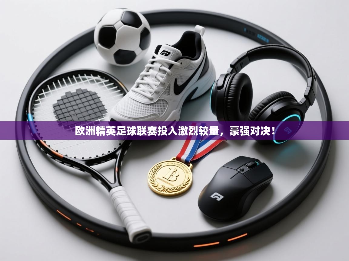 欧洲精英足球联赛投入激烈较量,豪强对决! 第1张