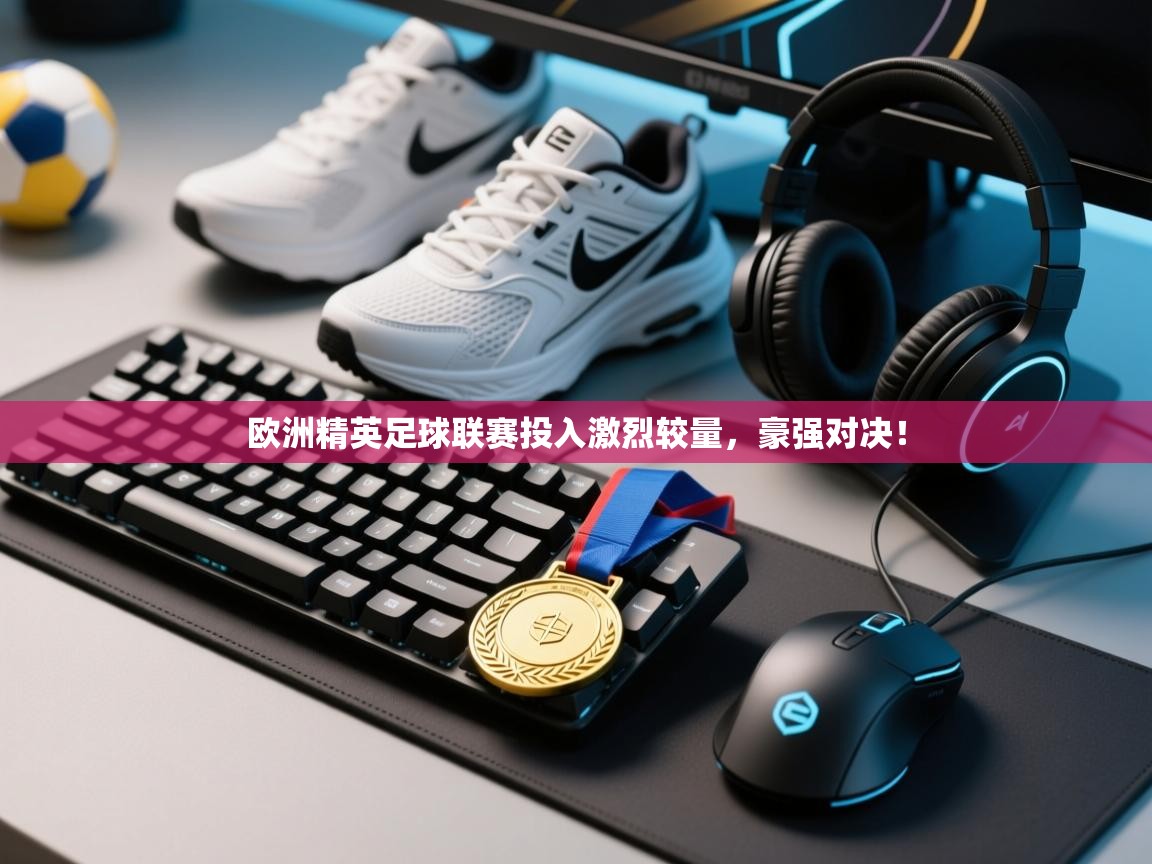 欧洲精英足球联赛投入激烈较量,豪强对决! 第2张